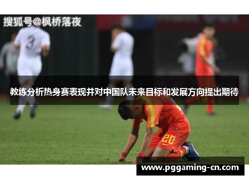 教练分析热身赛表现并对中国队未来目标和发展方向提出期待