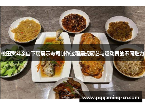 桃田贤斗亲自下厨展示寿司制作过程展现厨艺与运动员的不同魅力 桃田贤斗亲自下厨展示寿司制作过程展现厨艺与运动员的不同魅力