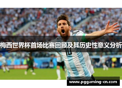 梅西世界杯首场比赛回顾及其历史性意义分析