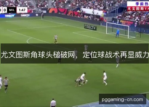 尤文图斯角球头槌破网，定位球战术再显威力